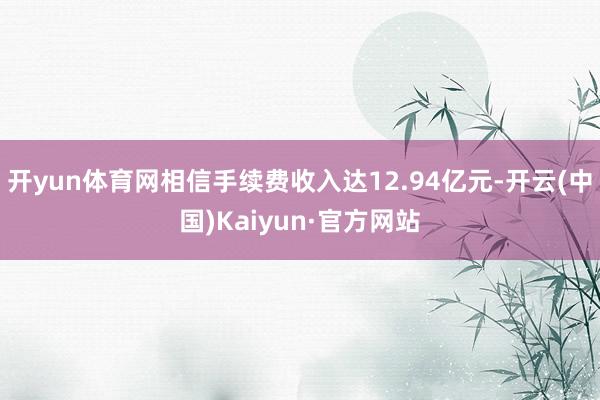 开yun体育网相信手续费收入达12.94亿元-开云(中国)Kaiyun·官方网站