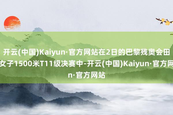 开云(中国)Kaiyun·官方网站在2日的巴黎残奥会田径女子1500米T11级决赛中-开云(中国)Kaiyun·官方网站