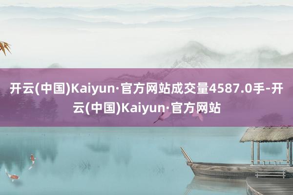 开云(中国)Kaiyun·官方网站成交量4587.0手-开云(中国)Kaiyun·官方网站