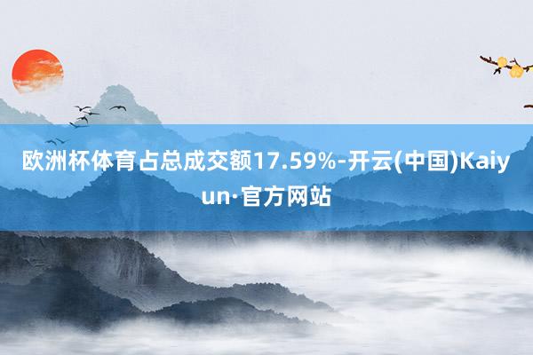 欧洲杯体育占总成交额17.59%-开云(中国)Kaiyun·官方网站