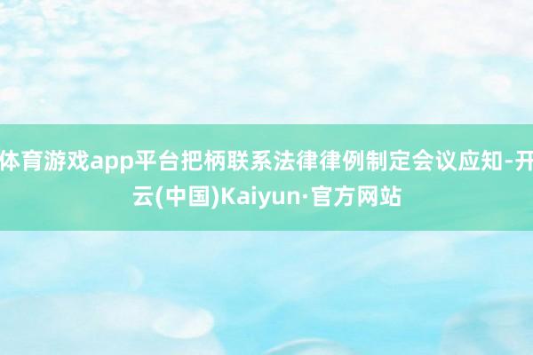 体育游戏app平台把柄联系法律律例制定会议应知-开云(中国)Kaiyun·官方网站