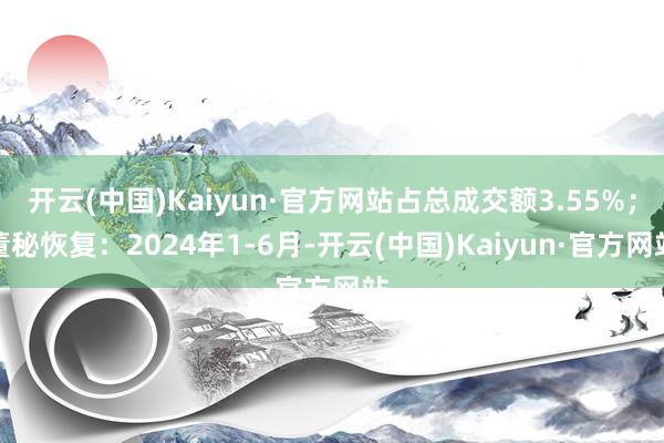 开云(中国)Kaiyun·官方网站占总成交额3.55%；董秘恢复：2024年1-6月-开云(中国)Kaiyun·官方网站