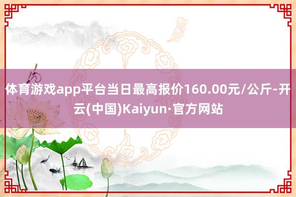 体育游戏app平台当日最高报价160.00元/公斤-开云(中国)Kaiyun·官方网站