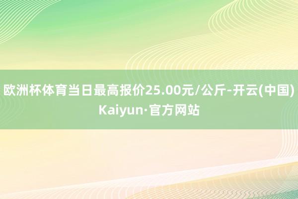 欧洲杯体育当日最高报价25.00元/公斤-开云(中国)Kaiyun·官方网站