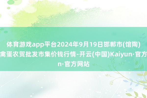 体育游戏app平台2024年9月19日邯郸市(馆陶)金凤禽蛋农贸批发市集价钱行情-开云(中国)Kaiyun·官方网站