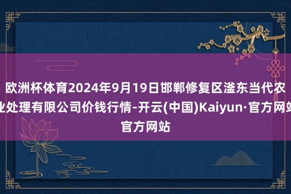 欧洲杯体育2024年9月19日邯郸修复区滏东当代农业处理有限公司价钱行情-开云(中国)Kaiyun·官方网站