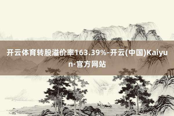 开云体育转股溢价率163.39%-开云(中国)Kaiyun·官方网站