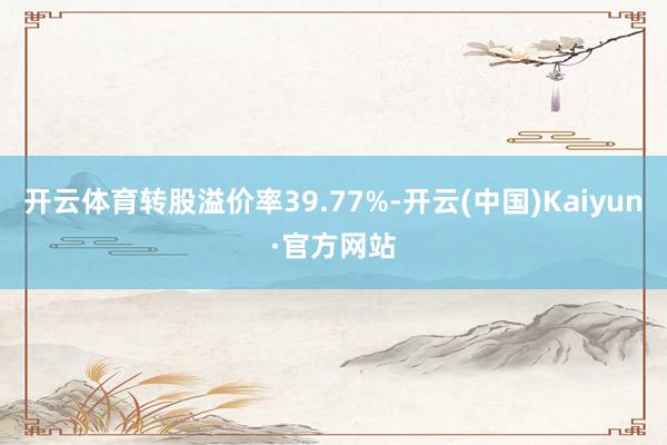 开云体育转股溢价率39.77%-开云(中国)Kaiyun·官方网站