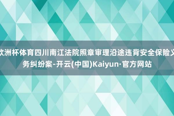 欧洲杯体育四川南江法院照章审理沿途违背安全保险义务纠纷案-开云(中国)Kaiyun·官方网站