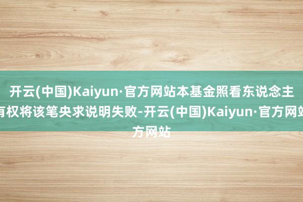 开云(中国)Kaiyun·官方网站本基金照看东说念主有权将该笔央求说明失败-开云(中国)Kaiyun·官方网站