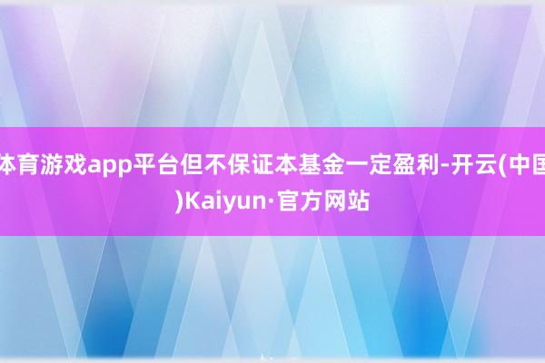 体育游戏app平台但不保证本基金一定盈利-开云(中国)Kaiyun·官方网站