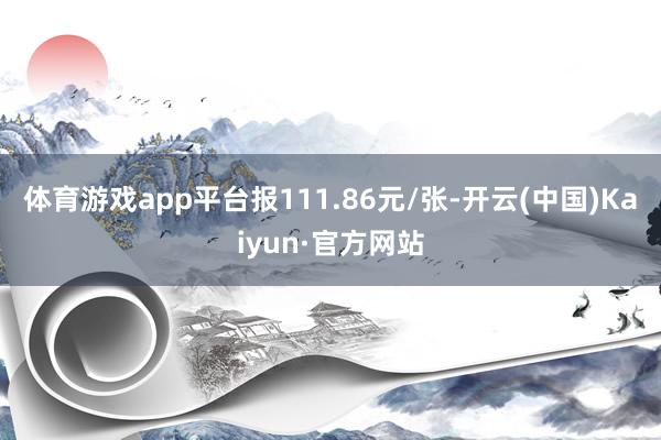 体育游戏app平台报111.86元/张-开云(中国)Kaiyun·官方网站