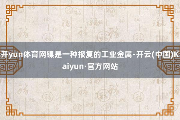 开yun体育网镍是一种报复的工业金属-开云(中国)Kaiyun·官方网站