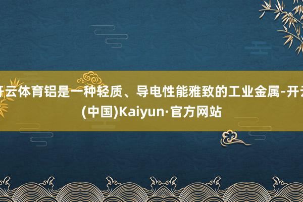 开云体育铝是一种轻质、导电性能雅致的工业金属-开云(中国)Kaiyun·官方网站