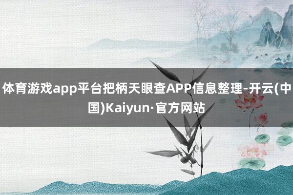 体育游戏app平台把柄天眼查APP信息整理-开云(中国)Kaiyun·官方网站