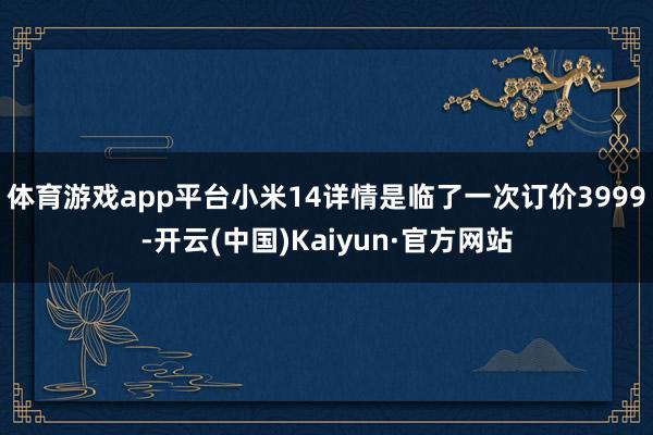 体育游戏app平台小米14详情是临了一次订价3999-开云(中国)Kaiyun·官方网站