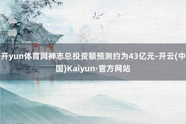 开yun体育网神志总投资额预测约为43亿元-开云(中国)Kaiyun·官方网站