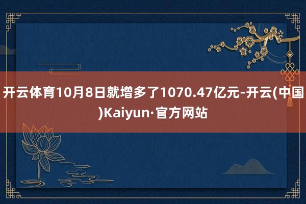 开云体育10月8日就增多了1070.47亿元-开云(中国)Kaiyun·官方网站