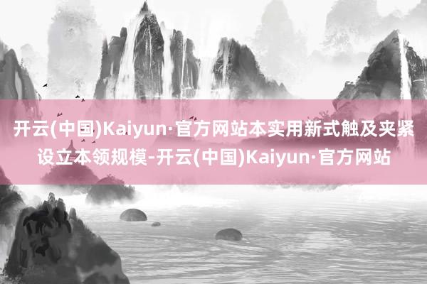 开云(中国)Kaiyun·官方网站本实用新式触及夹紧设立本领规模-开云(中国)Kaiyun·官方网站