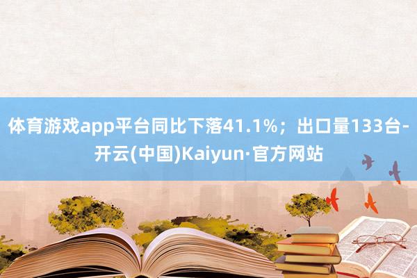 体育游戏app平台同比下落41.1%；出口量133台-开云(中国)Kaiyun·官方网站