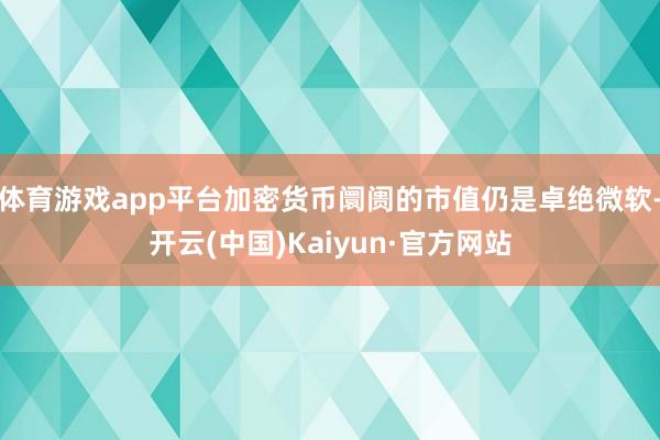 体育游戏app平台加密货币阛阓的市值仍是卓绝微软-开云(中国)Kaiyun·官方网站