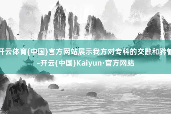 开云体育(中国)官方网站展示我方对专科的交融和矜恤-开云(中国)Kaiyun·官方网站