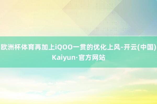 欧洲杯体育再加上iQOO一贯的优化上风-开云(中国)Kaiyun·官方网站