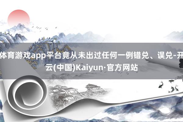 体育游戏app平台竟从未出过任何一例错兑、误兑-开云(中国)Kaiyun·官方网站