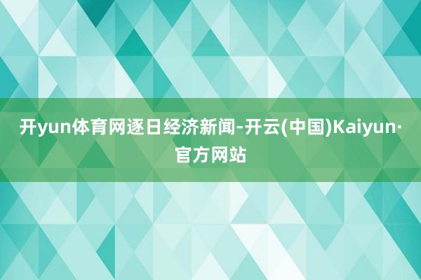 开yun体育网逐日经济新闻-开云(中国)Kaiyun·官方网站