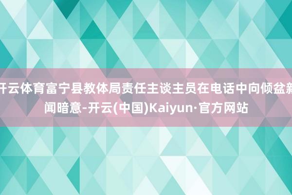 开云体育富宁县教体局责任主谈主员在电话中向倾盆新闻暗意-开云(中国)Kaiyun·官方网站