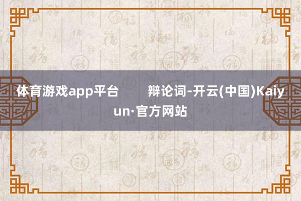 体育游戏app平台        辩论词-开云(中国)Kaiyun·官方网站