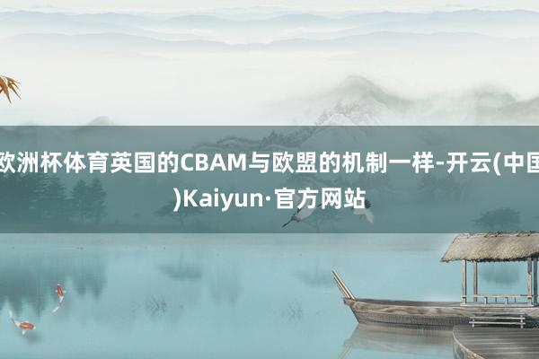 欧洲杯体育英国的CBAM与欧盟的机制一样-开云(中国)Kaiyun·官方网站