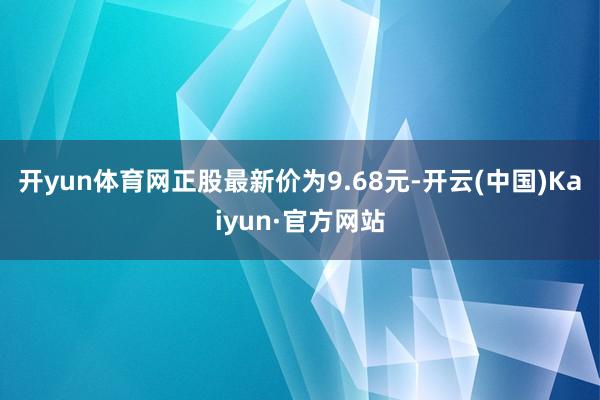 开yun体育网正股最新价为9.68元-开云(中国)Kaiyun·官方网站