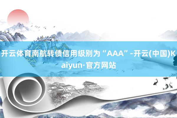 开云体育南航转债信用级别为“AAA”-开云(中国)Kaiyun·官方网站