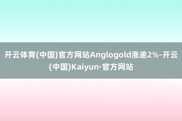 开云体育(中国)官方网站Anglogold涨逾2%-开云(中国)Kaiyun·官方网站