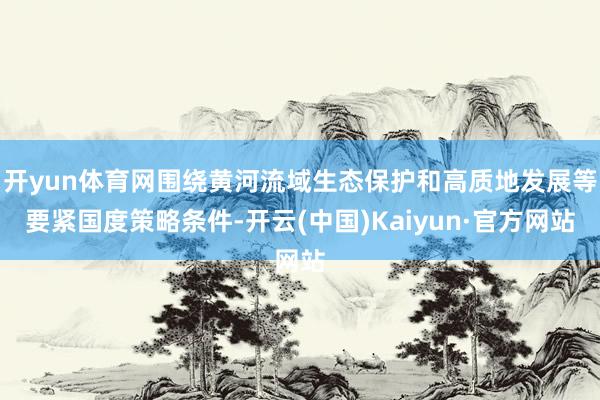 开yun体育网围绕黄河流域生态保护和高质地发展等要紧国度策略条件-开云(中国)Kaiyun·官方网站