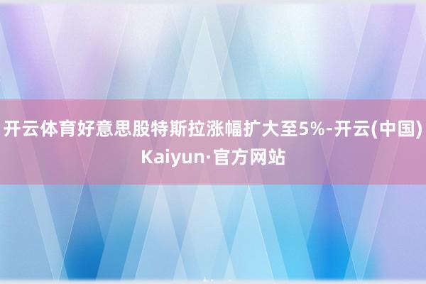 开云体育好意思股特斯拉涨幅扩大至5%-开云(中国)Kaiyun·官方网站