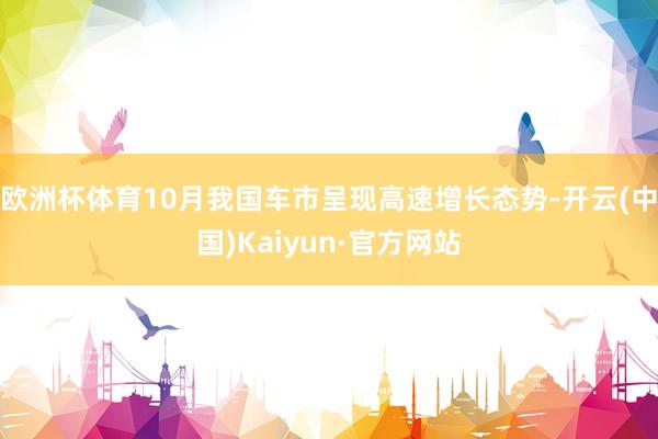 欧洲杯体育10月我国车市呈现高速增长态势-开云(中国)Kaiyun·官方网站