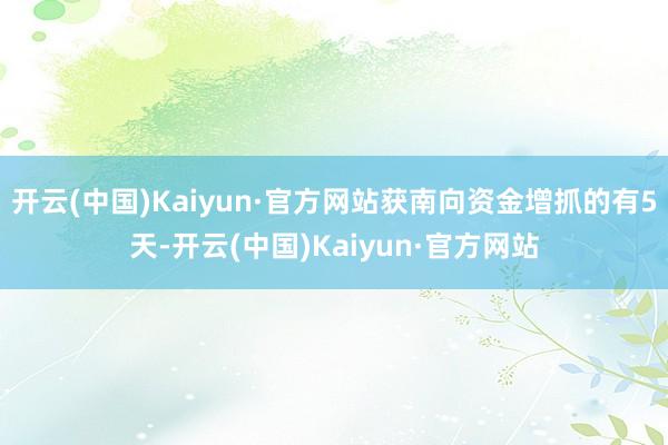 开云(中国)Kaiyun·官方网站获南向资金增抓的有5天-开云(中国)Kaiyun·官方网站