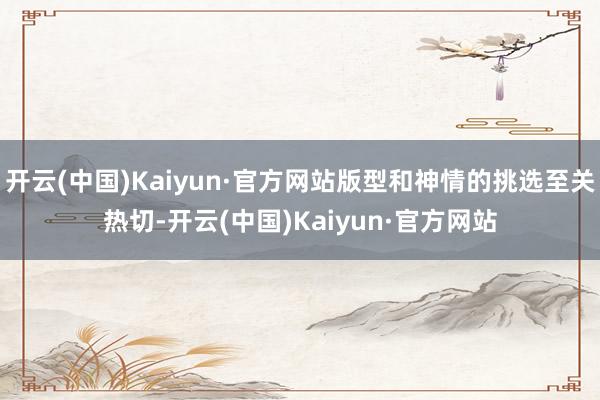 开云(中国)Kaiyun·官方网站版型和神情的挑选至关热切-开云(中国)Kaiyun·官方网站