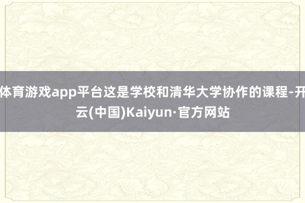 体育游戏app平台这是学校和清华大学协作的课程-开云(中国)Kaiyun·官方网站