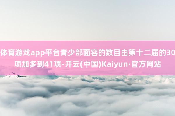 体育游戏app平台青少部面容的数目由第十二届的30项加多到41项-开云(中国)Kaiyun·官方网站