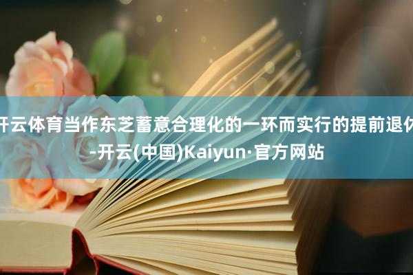 开云体育当作东芝蓄意合理化的一环而实行的提前退休-开云(中国)Kaiyun·官方网站