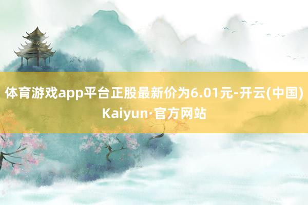 体育游戏app平台正股最新价为6.01元-开云(中国)Kaiyun·官方网站