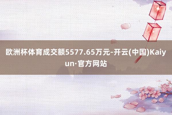 欧洲杯体育成交额5577.65万元-开云(中国)Kaiyun·官方网站