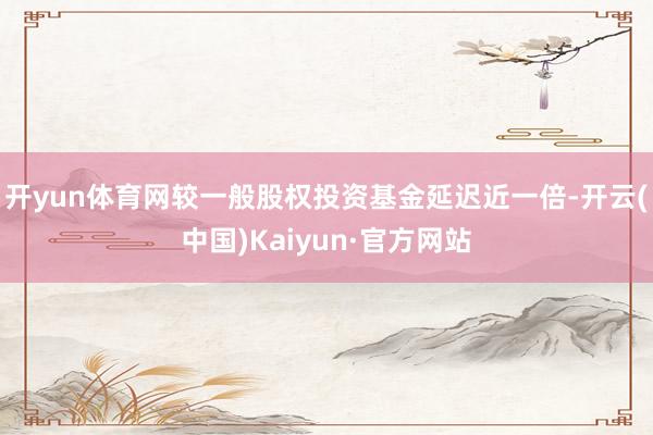 开yun体育网较一般股权投资基金延迟近一倍-开云(中国)Kaiyun·官方网站