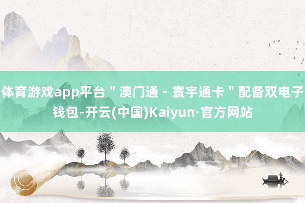 体育游戏app平台＂澳门通 - 寰宇通卡＂配备双电子钱包-开云(中国)Kaiyun·官方网站