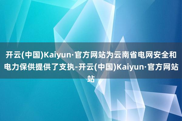 开云(中国)Kaiyun·官方网站为云南省电网安全和电力保供提供了支执-开云(中国)Kaiyun·官方网站