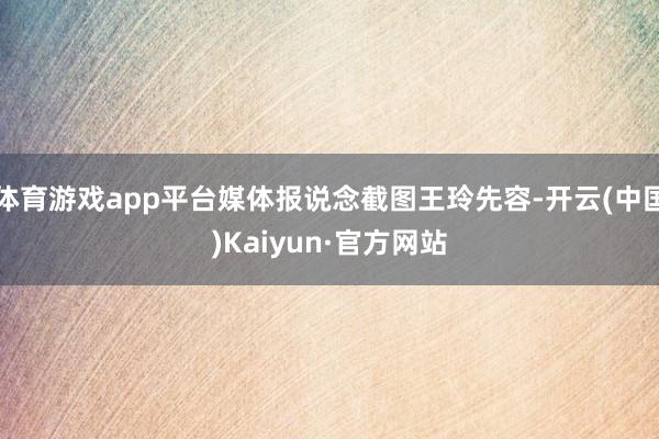 体育游戏app平台媒体报说念截图王玲先容-开云(中国)Kaiyun·官方网站