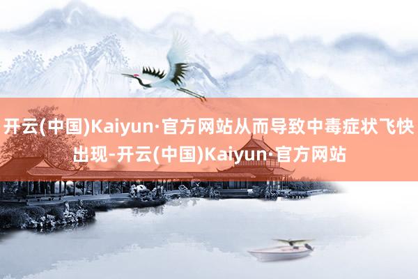 开云(中国)Kaiyun·官方网站从而导致中毒症状飞快出现-开云(中国)Kaiyun·官方网站